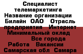 Специалист телемаркетинга › Название организации ­ Билайн, ОАО › Отрасль предприятия ­ Интернет › Минимальный оклад ­ 33 000 - Все города Работа » Вакансии   . Самарская обл.,Самара г.